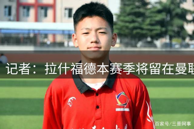 记者：拉什福德本赛季将留在曼联，这一看法目前依然未变